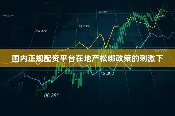 国内正规配资平台在地产松绑政策的刺激下