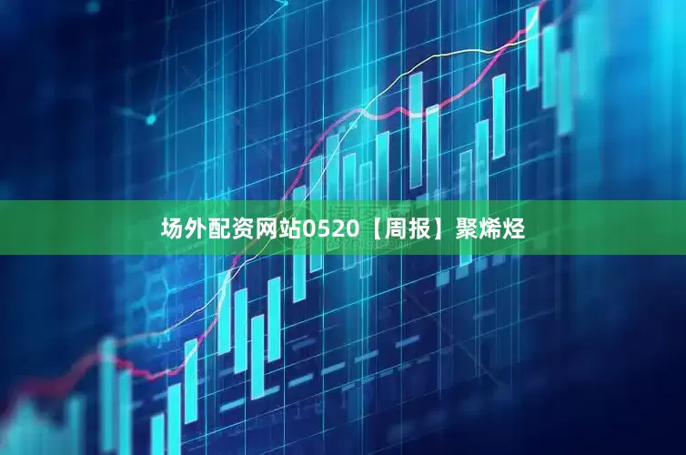场外配资网站0520【周报】聚烯烃