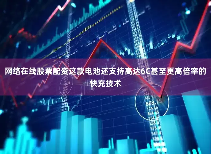 网络在线股票配资这款电池还支持高达6C甚至更高倍率的快充技术