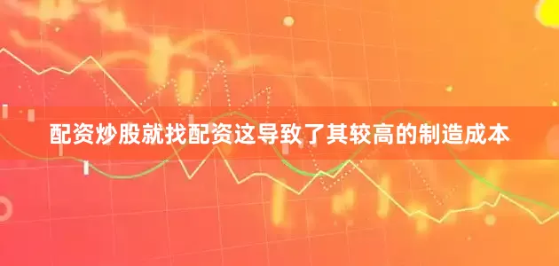 配资炒股就找配资这导致了其较高的制造成本