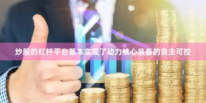 炒股的杠杆平台基本实现了动力核心装备的自主可控