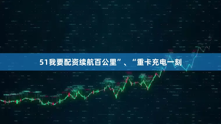 51我要配资续航百公里”、“重卡充电一刻
