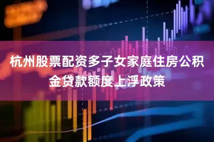 杭州股票配资多子女家庭住房公积金贷款额度上浮政策