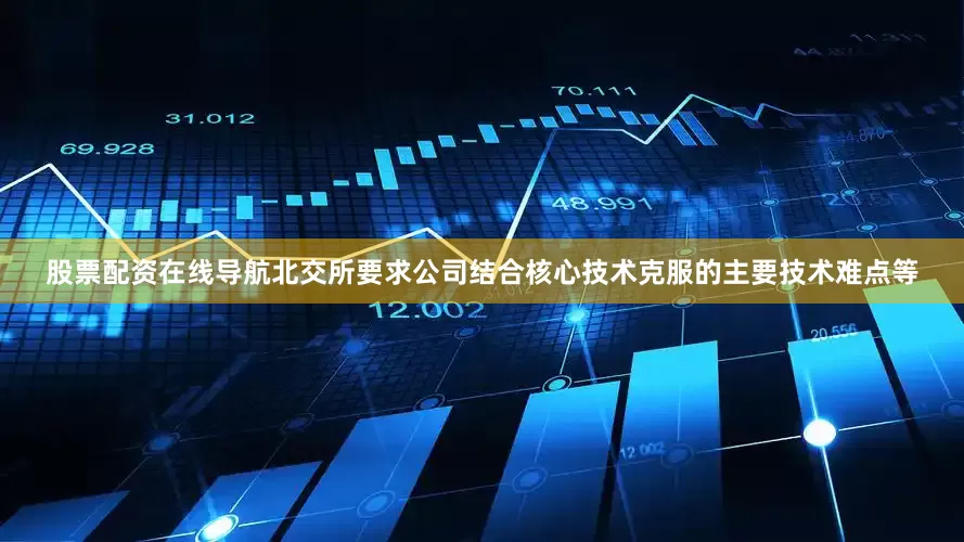 股票配资在线导航北交所要求公司结合核心技术克服的主要技术难点等