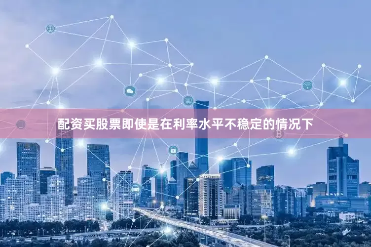 配资买股票即使是在利率水平不稳定的情况下