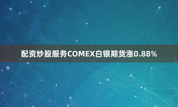 配资炒股服务COMEX白银期货涨0.88%