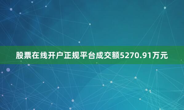 股票在线开户正规平台成交额5270.91万元
