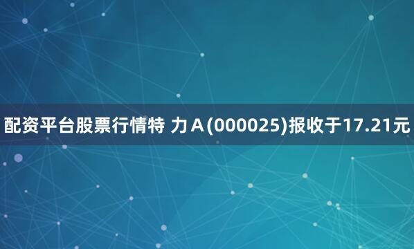 配资平台股票行情特 力Ａ(000025)报收于17.21元