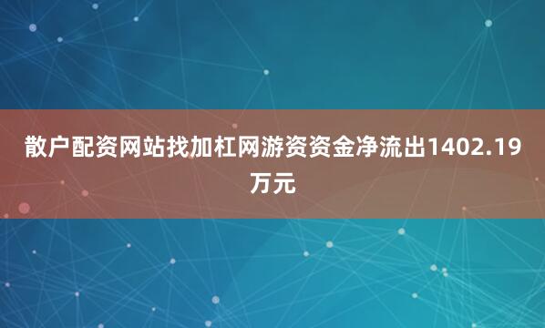 散户配资网站找加杠网游资资金净流出1402.19万元