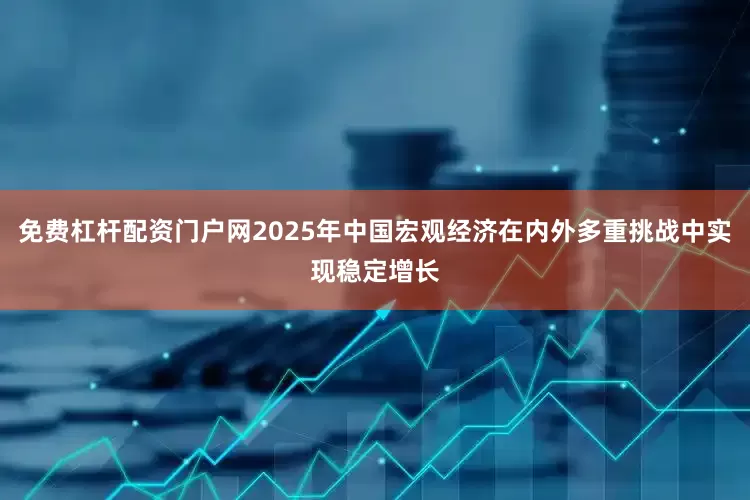 免费杠杆配资门户网2025年中国宏观经济在内外多重挑战中实现稳定增长