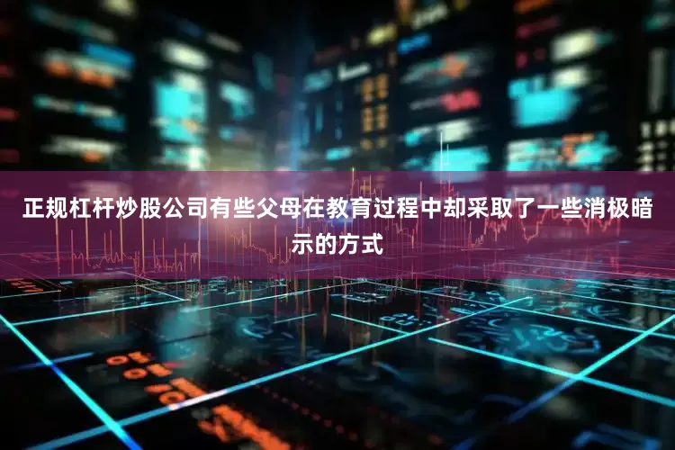 正规杠杆炒股公司有些父母在教育过程中却采取了一些消极暗示的方式
