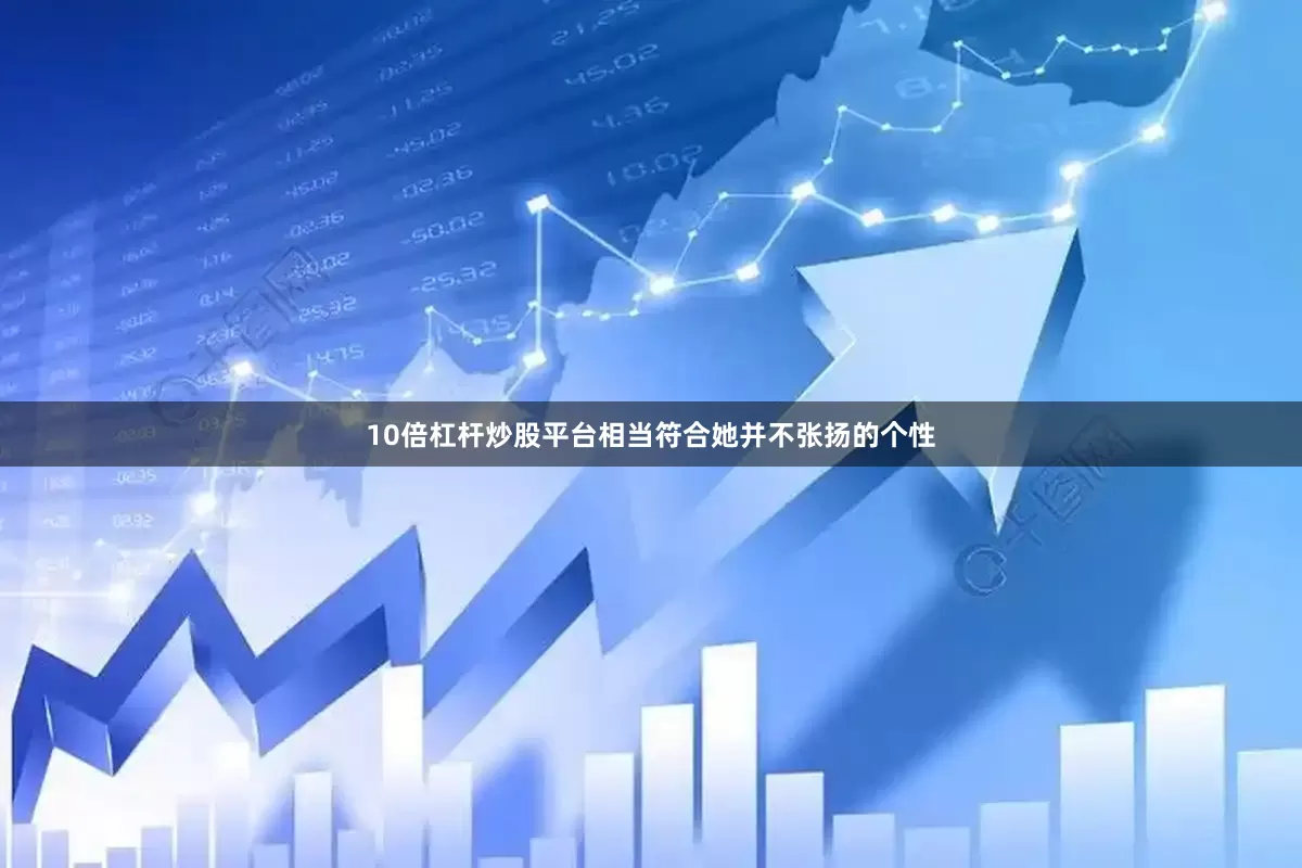 10倍杠杆炒股平台相当符合她并不张扬的个性