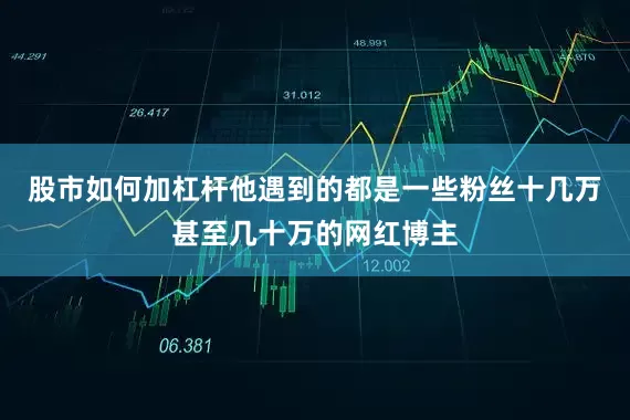 股市如何加杠杆他遇到的都是一些粉丝十几万甚至几十万的网红博主