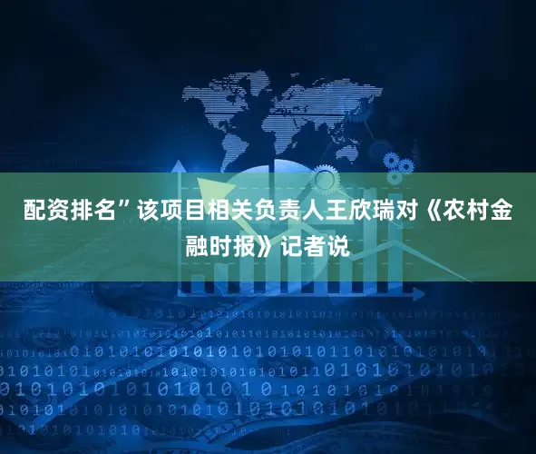 配资排名”该项目相关负责人王欣瑞对《农村金融时报》记者说