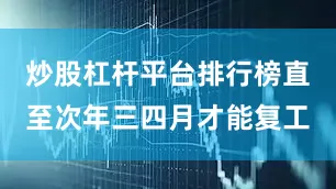 炒股杠杆平台排行榜直至次年三四月才能复工