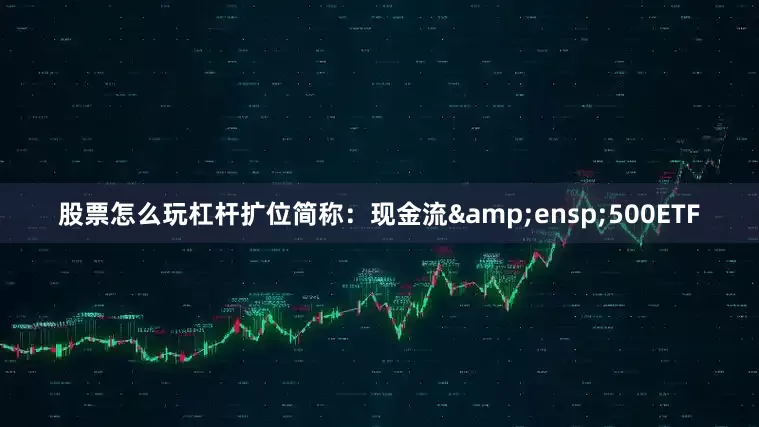 股票怎么玩杠杆扩位简称:现金流 500ETF