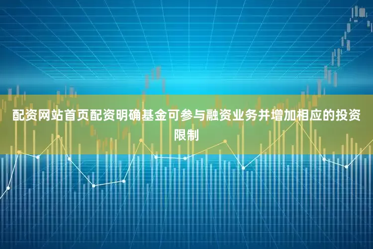 配资网站首页配资明确基金可参与融资业务并增加相应的投资限制
