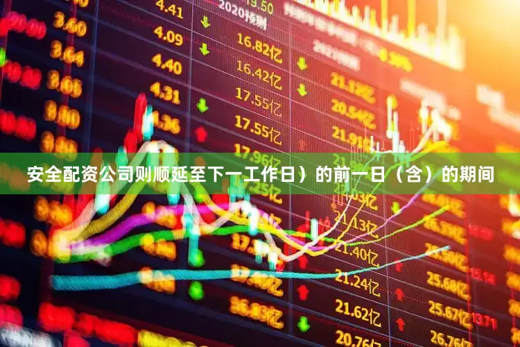 安全配资公司则顺延至下一工作日)的前一日(含)的期间