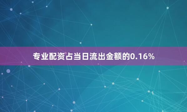 专业配资占当日流出金额的0.16%