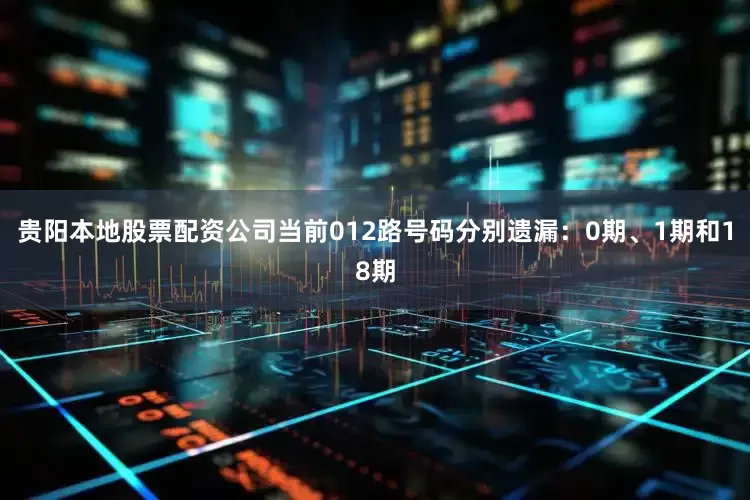 贵阳本地股票配资公司当前012路号码分别遗漏：0期、1期和18期
