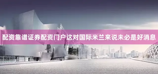 配资靠谱证券配资门户这对国际米兰来说未必是好消息