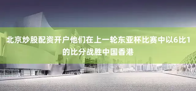 北京炒股配资开户他们在上一轮东亚杯比赛中以6比1的比分战胜中国香港