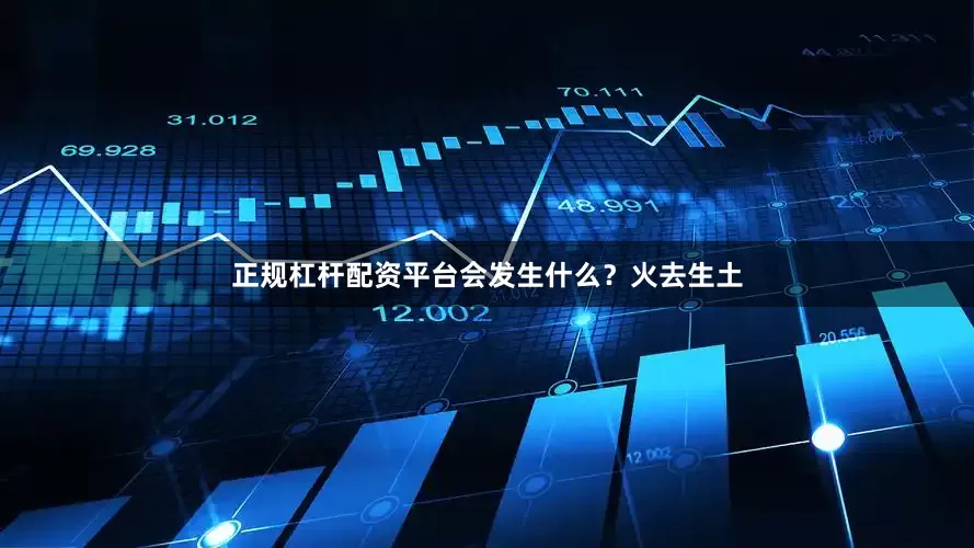 正规杠杆配资平台会发生什么？火去生土