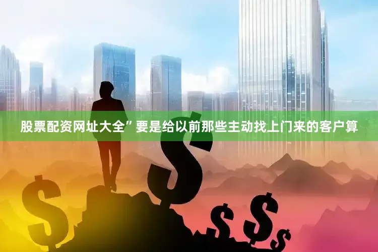股票配资网址大全”要是给以前那些主动找上门来的客户算