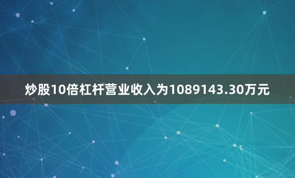 炒股10倍杠杆营业收入为1089143.30万元
