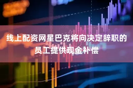 线上配资网星巴克将向决定辞职的员工提供现金补偿