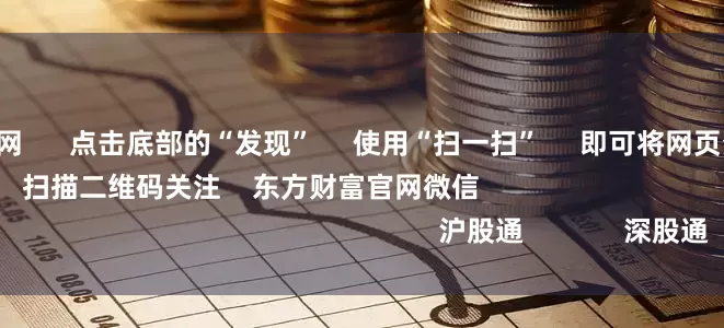 配资股票门户网 点击底部的“发现” 使用“扫一扫” 即可将网页分享至朋友圈 扫描二维码关注 东方财富官网微信 沪股通 深股通
