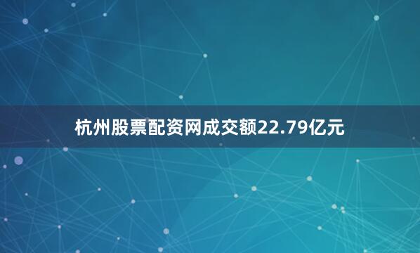 杭州股票配资网成交额22.79亿元