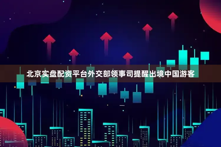 北京实盘配资平台外交部领事司提醒出境中国游客