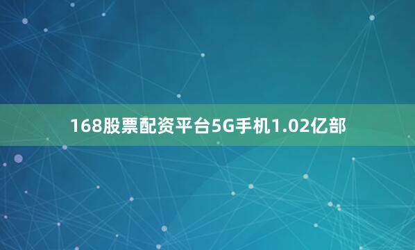 168股票配资平台5G手机1.02亿部