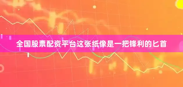 全国股票配资平台这张纸像是一把锋利的匕首