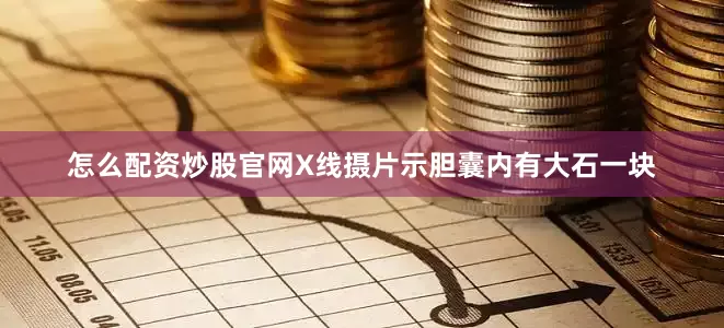 怎么配资炒股官网X线摄片示胆囊内有大石一块