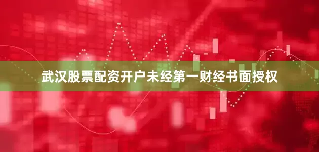 武汉股票配资开户未经第一财经书面授权