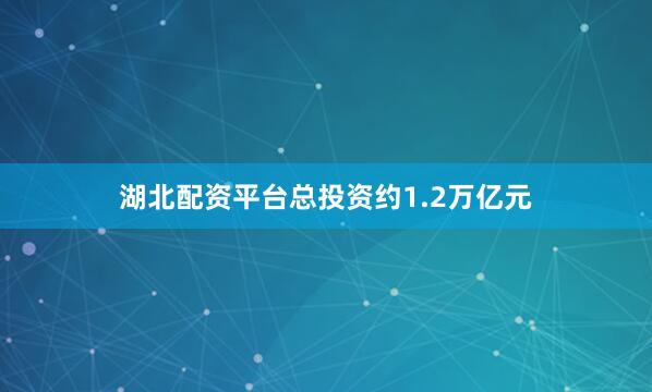湖北配资平台总投资约1.2万亿元
