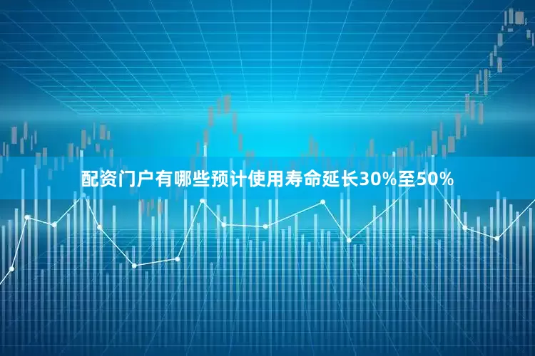 配资门户有哪些预计使用寿命延长30%至50%