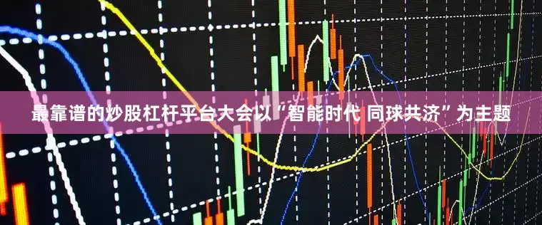 最靠谱的炒股杠杆平台大会以“智能时代 同球共济”为主题