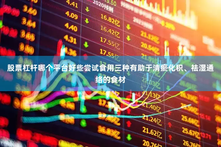 股票杠杆哪个平台好些尝试食用三种有助于清瘀化积、祛湿通络的食材