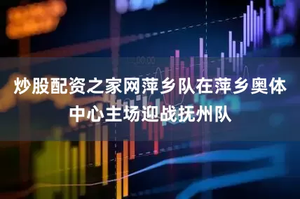 炒股配资之家网萍乡队在萍乡奥体中心主场迎战抚州队