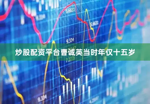 炒股配资平台曹诚英当时年仅十五岁