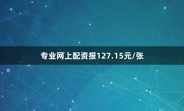 专业网上配资报127.15元/张