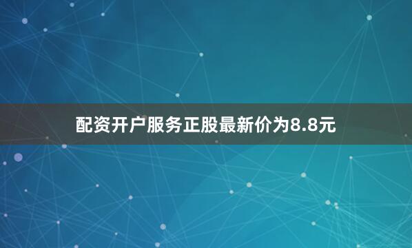 配资开户服务正股最新价为8.8元