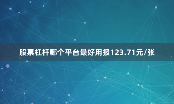 股票杠杆哪个平台最好用报123.71元/张