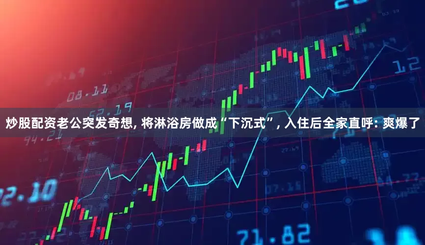 炒股配资老公突发奇想, 将淋浴房做成“下沉式”, 入住后全家直呼: 爽爆了