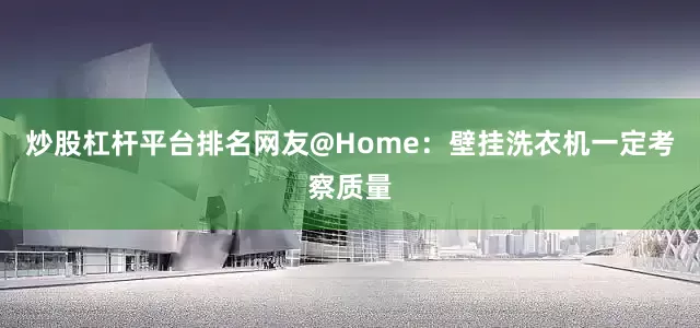 炒股杠杆平台排名网友@Home：壁挂洗衣机一定考察质量