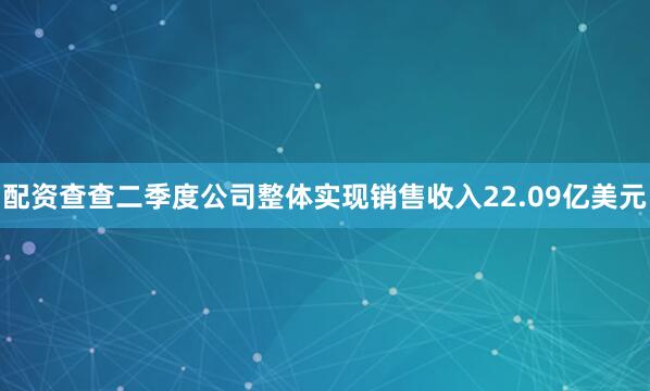 配资查查二季度公司整体实现销售收入22.09亿美元