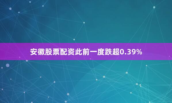 安徽股票配资此前一度跌超0.39%